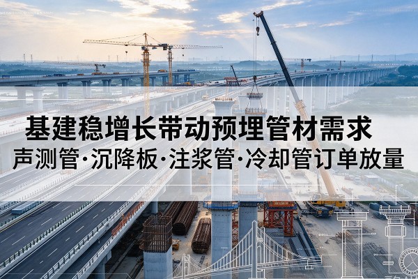 政和基建稳增长带动预埋监测管材需求，声测管、沉降板、注浆管订单持续放量